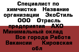 Специалист по химчистке › Название организации ­ ЭкоСтиль, ООО › Отрасль предприятия ­ АХО › Минимальный оклад ­ 30 000 - Все города Работа » Вакансии   . Кировская обл.